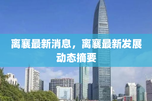 离襄最新消息，离襄最新发展动态摘要