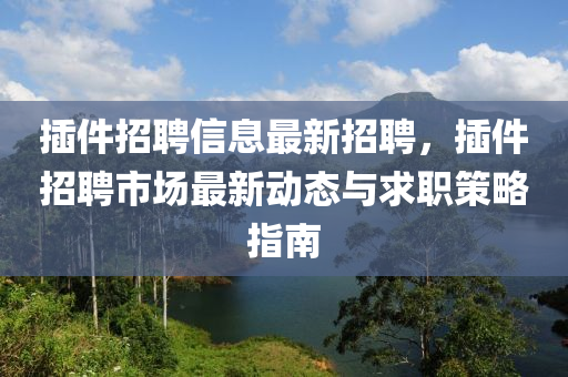 插件招聘信息最新招聘，插件招聘市场最新动态与求职策略指南