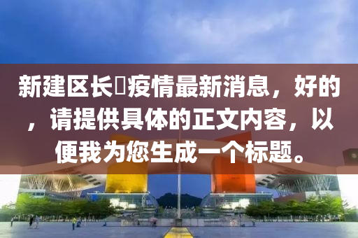 新建区长堎疫情最新消息，好的，请提供具体的正文内容，以便我为您生成一个标题。