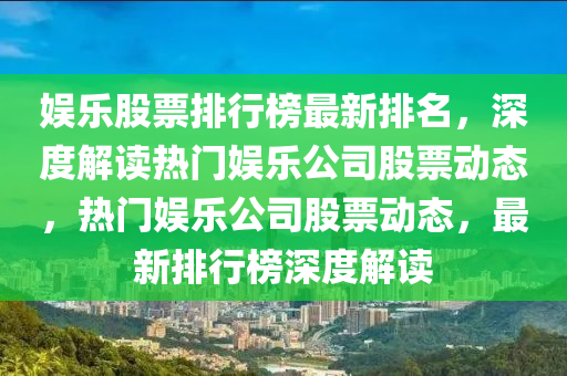 娱乐股票排行榜最新排名，深度解读热门娱乐公司股票动态，热门娱乐公司股票动态，最新排行榜深度解读