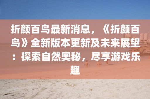 折颜百鸟最新消息，《折颜百鸟》全新版本更新及未来展望：探索自然奥秘，尽享游戏乐趣