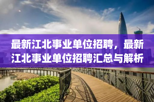 最新江北事业单位招聘，最新江北事业单位招聘汇总与解析