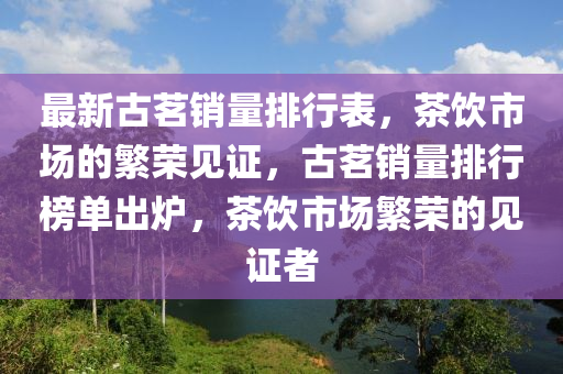 最新古茗销量排行表，茶饮市场的繁荣见证，古茗销量排行榜单出炉，茶饮市场繁荣的见证者