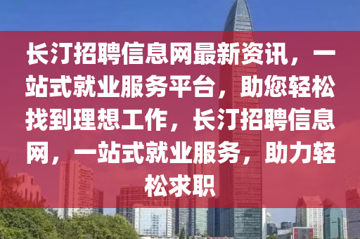 长汀招聘信息网最新资讯，一站式就业服务平台，助您轻松找到理想工作，长汀招聘信息网，一站式就业服务，助力轻松求职