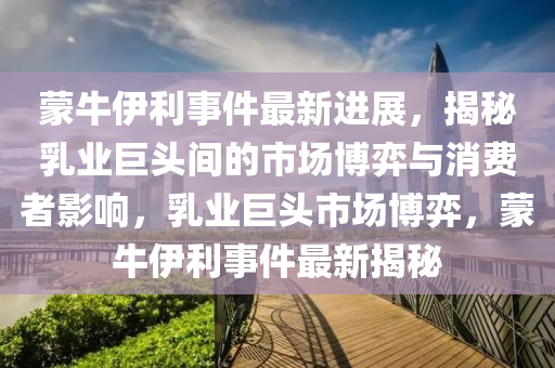 蒙牛伊利事件最新进展，揭秘乳业巨头间的市场博弈与消费者影响，乳业巨头市场博弈，蒙牛伊利事件最新揭秘