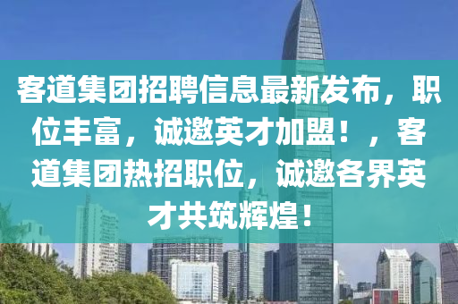 客道集团招聘信息最新发布，职位丰富，诚邀英才加盟！，客道集团热招职位，诚邀各界英才共筑辉煌！