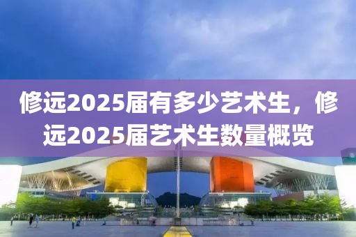 修远2025届有多少艺术生，修远2025届艺术生数量概览