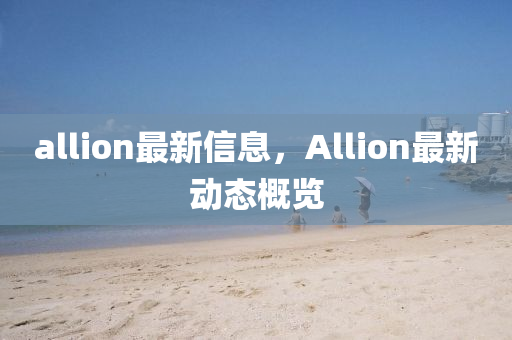 allion最新信息，Allion最新动态概览