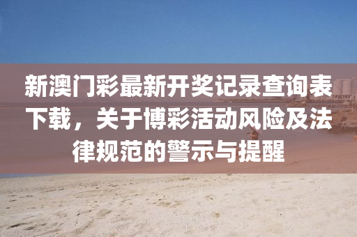 新澳门彩最新开奖记录查询表下载，关于博彩活动风险及法律规范的警示与提醒