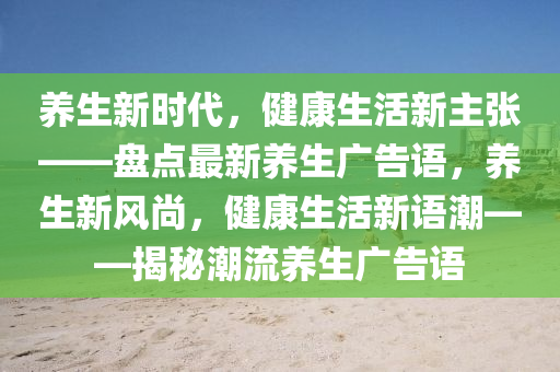 养生新时代，健康生活新主张——盘点最新养生广告语，养生新风尚，健康生活新语潮——揭秘潮流养生广告语