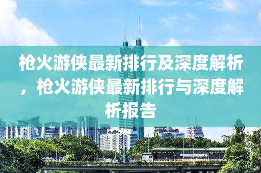 枪火游侠最新排行及深度解析，枪火游侠最新排行与深度解析报告