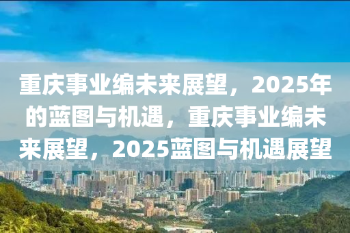 重庆事业编未来展望，2025年的蓝图与机遇，重庆事业编未来展望，2025蓝图与机遇展望