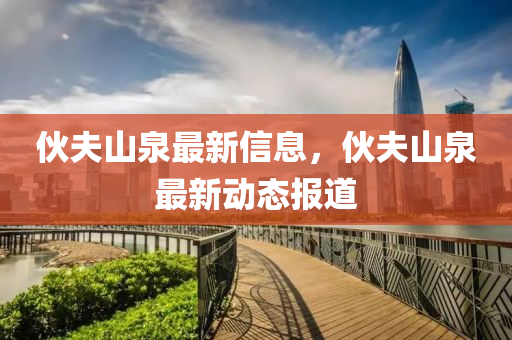 伙夫山泉最新信息，伙夫山泉最新动态报道