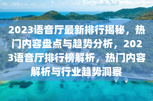 2023语音厅最新排行揭秘，热门内容盘点与趋势分析，2023语音厅排行榜解析，热门内容解析与行业趋势洞察