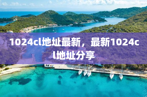 1024cl地址最新，最新1024cl地址分享
