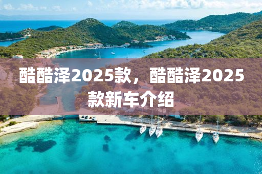 酷酷泽2025款，酷酷泽2025款新车介绍