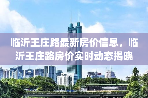 临沂王庄路最新房价信息，临沂王庄路房价实时动态揭晓