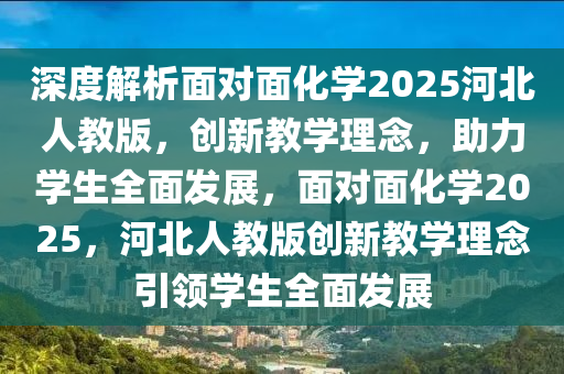 深度解析面对面化学2025河北人教版，创新教学理念，助力学生全面发展，面对面化学2025，河北人教版创新教学理念引领学生全面发展