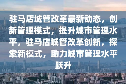驻马店城管改革最新动态，创新管理模式，提升城市管理水平，驻马店城管改革创新，探索新模式，助力城市管理水平跃升