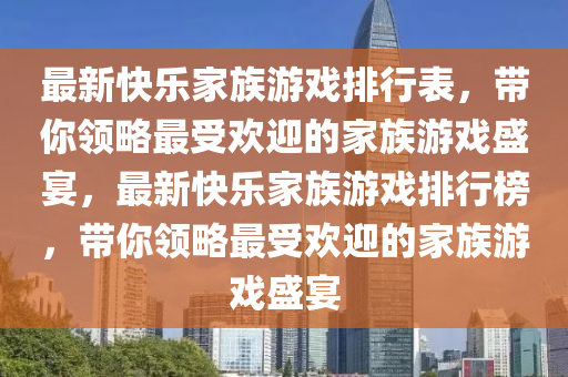最新快乐家族游戏排行表，带你领略最受欢迎的家族游戏盛宴，最新快乐家族游戏排行榜，带你领略最受欢迎的家族游戏盛宴