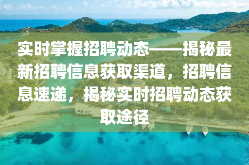 实时掌握招聘动态——揭秘最新招聘信息获取渠道，招聘信息速递，揭秘实时招聘动态获取途径