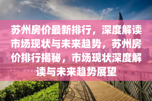 苏州房价最新排行，深度解读市场现状与未来趋势，苏州房价排行揭秘，市场现状深度解读与未来趋势展望