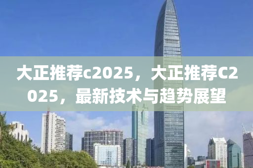 大正推荐c2025，大正推荐C2025，最新技术与趋势展望