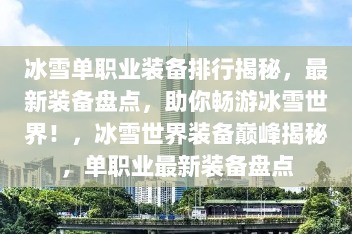 冰雪单职业装备排行揭秘，最新装备盘点，助你畅游冰雪世界！，冰雪世界装备巅峰揭秘，单职业最新装备盘点
