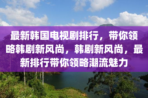 最新韩国电视剧排行，带你领略韩剧新风尚，韩剧新风尚，最新排行带你领略潮流魅力