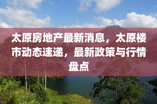 太原房地产最新消息，太原楼市动态速递，最新政策与行情盘点
