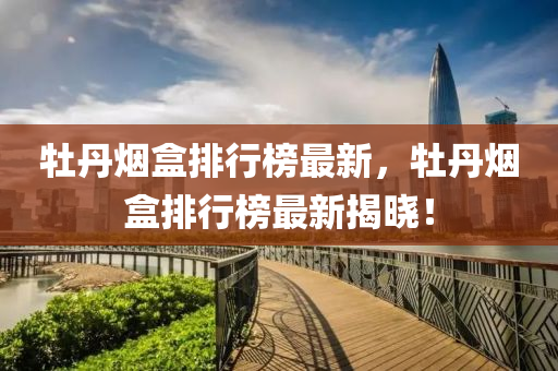 牡丹烟盒排行榜最新，牡丹烟盒排行榜最新揭晓！