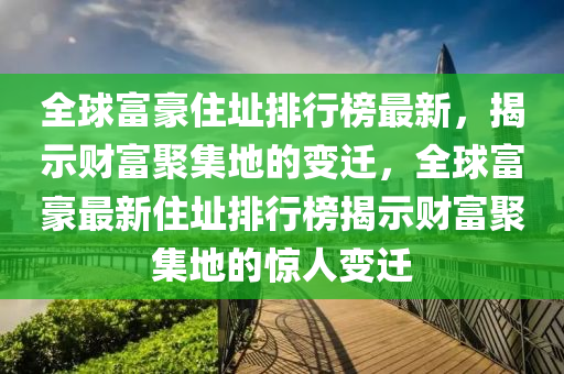 全球富豪住址排行榜最新，揭示财富聚集地的变迁，全球富豪最新住址排行榜揭示财富聚集地的惊人变迁