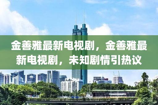 金善雅最新电视剧，金善雅最新电视剧，未知剧情引热议