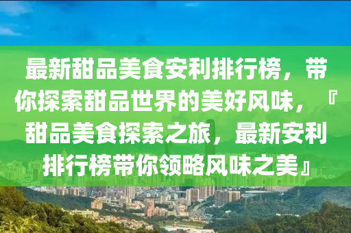 最新甜品美食安利排行榜，带你探索甜品世界的美好风味，『甜品美食探索之旅，最新安利排行榜带你领略风味之美』