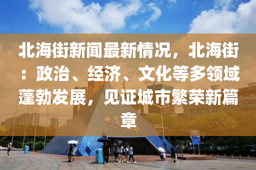 北海街新闻最新情况，北海街：政治、经济、文化等多领域蓬勃发展，见证城市繁荣新篇章