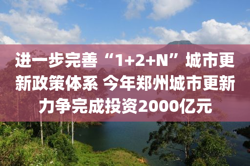 进一步完善“1+2+N”城市更新政策体系 今年郑州城市更新力争完成投资2000亿元