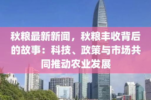 秋粮最新新闻，秋粮丰收背后的故事：科技、政策与市场共同推动农业发展