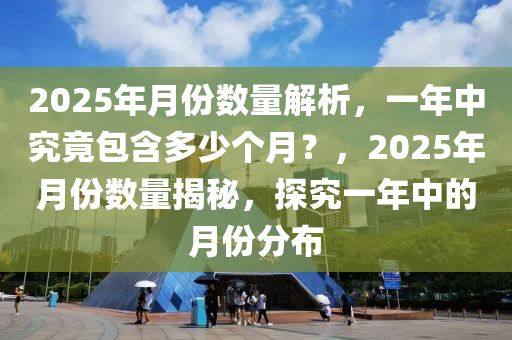 2025年月份数量解析，一年中究竟包含多少个月？，2025年月份数量揭秘，探究一年中的月份分布