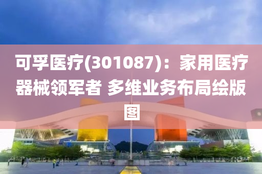 可孚医疗(301087)：家用医疗器械领军者 多维业务布局绘版图