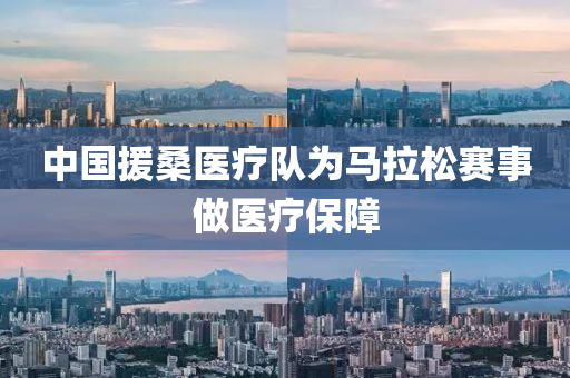 中国援桑医疗队为马拉松赛事做医疗保障