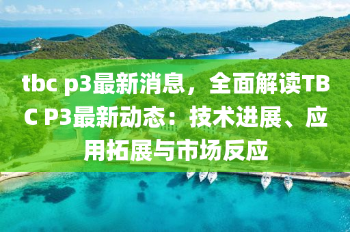 tbc p3最新消息，全面解读TBC P3最新动态：技术进展、应用拓展与市场反应