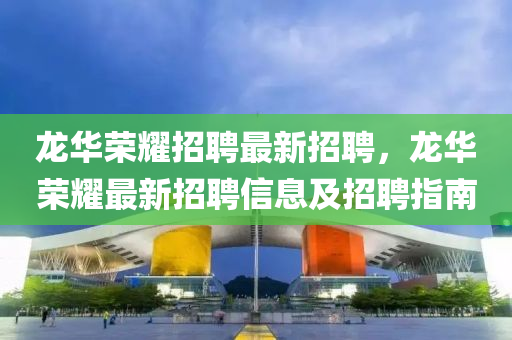 龙华荣耀招聘最新招聘，龙华荣耀最新招聘信息及招聘指南