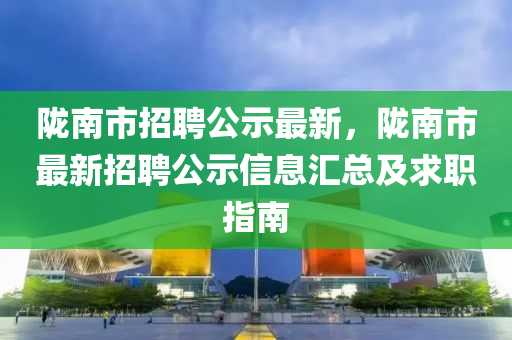 陇南市招聘公示最新，陇南市最新招聘公示信息汇总及求职指南