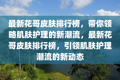 最新花哥皮肤排行榜，带你领略肌肤护理的新潮流，最新花哥皮肤排行榜，引领肌肤护理潮流的新动态