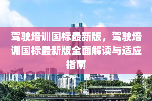 驾驶培训国标最新版，驾驶培训国标最新版全面解读与适应指南