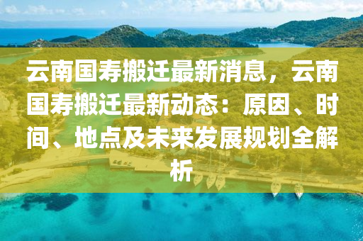 云南国寿搬迁最新消息，云南国寿搬迁最新动态：原因、时间、地点及未来发展规划全解析