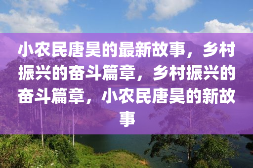 小农民唐昊的最新故事，乡村振兴的奋斗篇章，乡村振兴的奋斗篇章，小农民唐昊的新故事
