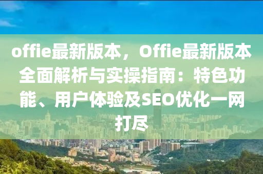 offie最新版本，Offie最新版本全面解析与实操指南：特色功能、用户体验及SEO优化一网打尽