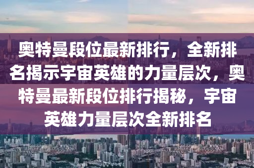 奥特曼段位最新排行，全新排名揭示宇宙英雄的力量层次，奥特曼最新段位排行揭秘，宇宙英雄力量层次全新排名