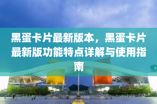 黑蛋卡片最新版本，黑蛋卡片最新版功能特点详解与使用指南